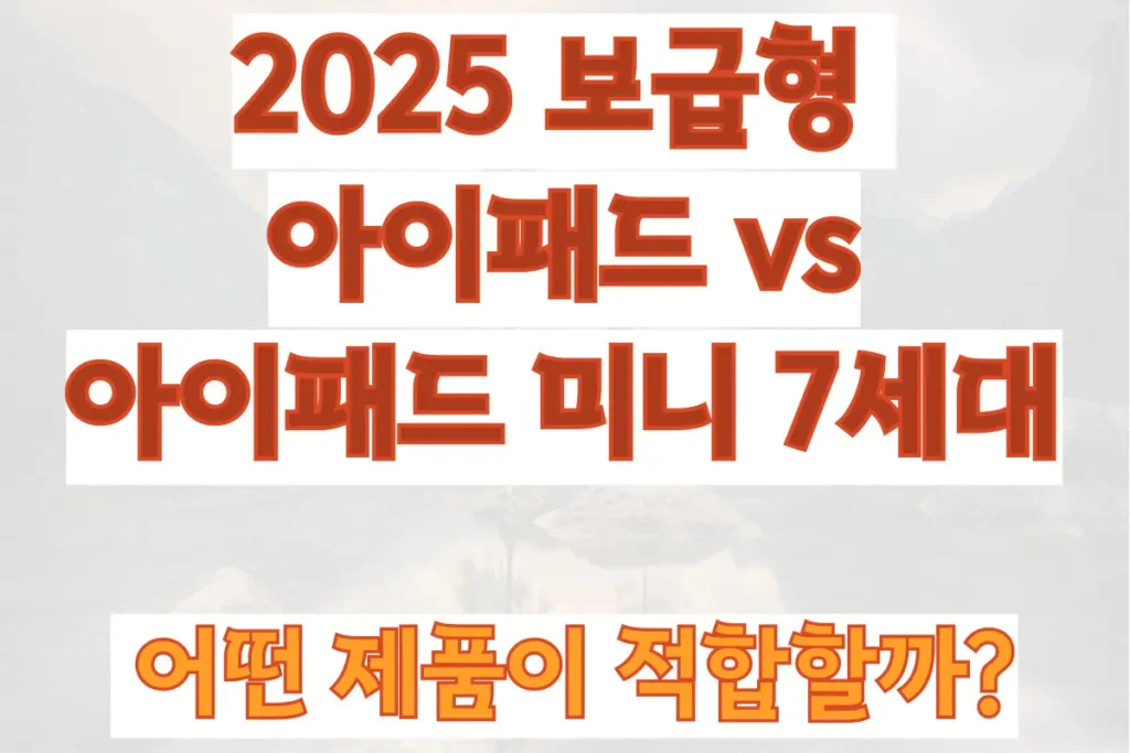 2025 보급형 아이패드 vs 아이패드 미니 7세대 비교, 어떤 제품이 적합할까